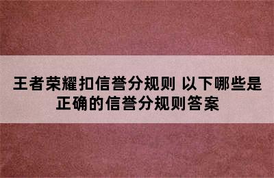 王者荣耀扣信誉分规则 以下哪些是正确的信誉分规则答案